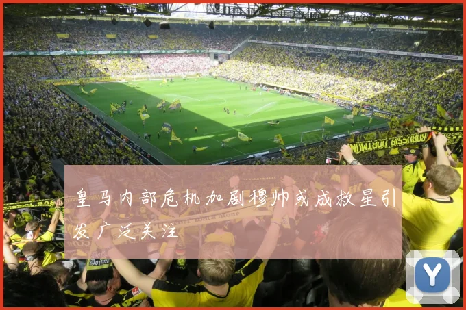 皇马内部危机加剧穆帅或成救星引发广泛关注