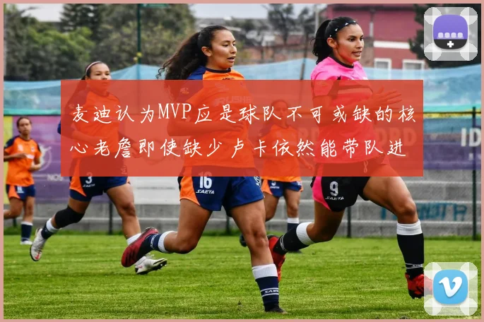 麦迪认为MVP应是球队不可或缺的核心老詹即使缺少卢卡依然能带队进季后赛