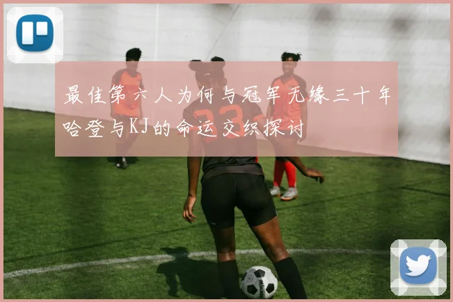 最佳第六人为何与冠军无缘三十年哈登与KJ的命运交织探讨