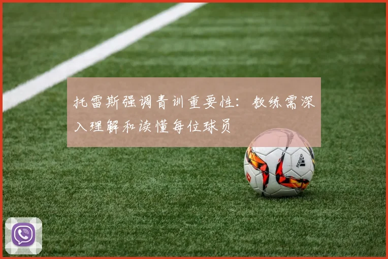 托雷斯强调青训重要性：教练需深入理解和读懂每位球员