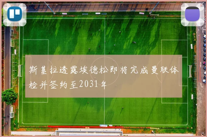 斯基拉透露埃德松即将完成曼联体检并签约至2031年