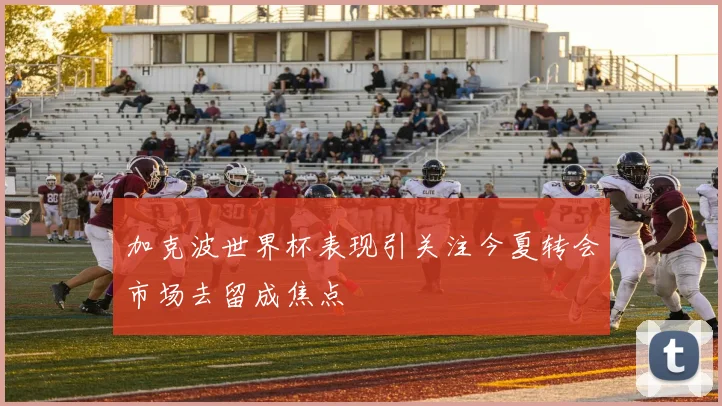 加克波世界杯表现引关注今夏转会市场去留成焦点