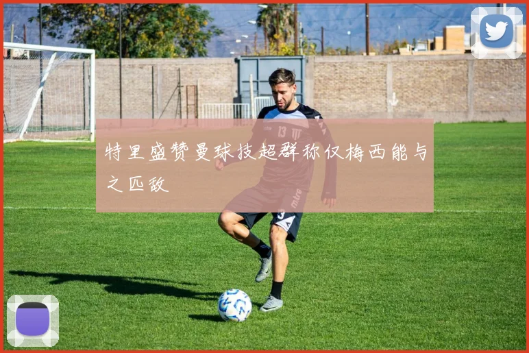 特里盛赞曼球技超群称仅梅西能与之匹敌