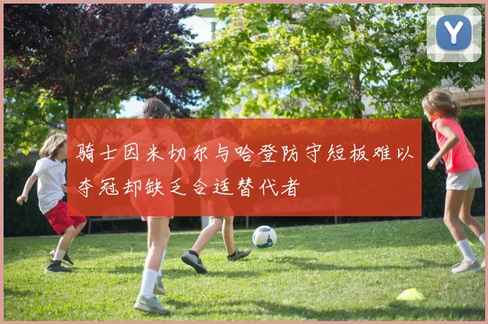 骑士因米切尔与哈登防守短板难以夺冠却缺乏合适替代者