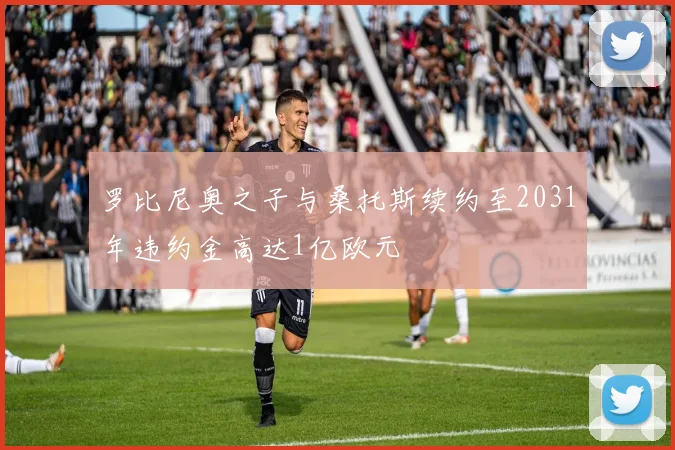罗比尼奥之子与桑托斯续约至2031年违约金高达1亿欧元