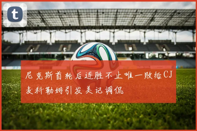 尼克斯首轮后连胜不止唯一败给CJ麦科勒姆引发美记调侃