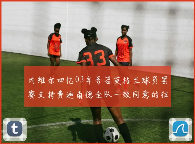 内维尔回忆03年号召英格兰球员罢赛支持费迪南德全队一致同意的往事
