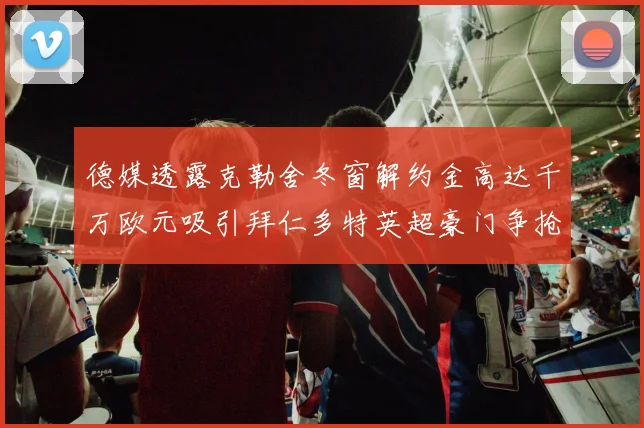 德媒透露克勒舍冬窗解约金高达千万欧元吸引拜仁多特英超豪门争抢
