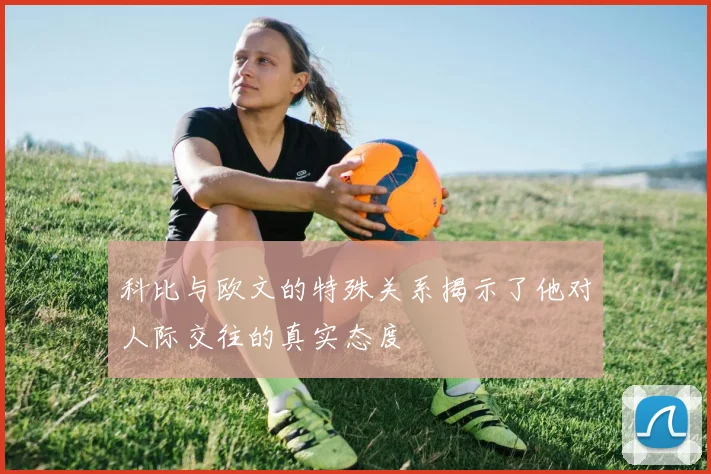 科比与欧文的特殊关系揭示了他对人际交往的真实态度