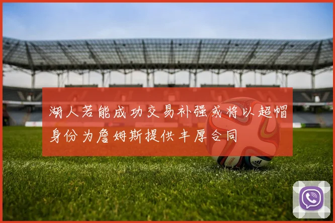 湖人若能成功交易补强或将以超帽身份为詹姆斯提供丰厚合同
