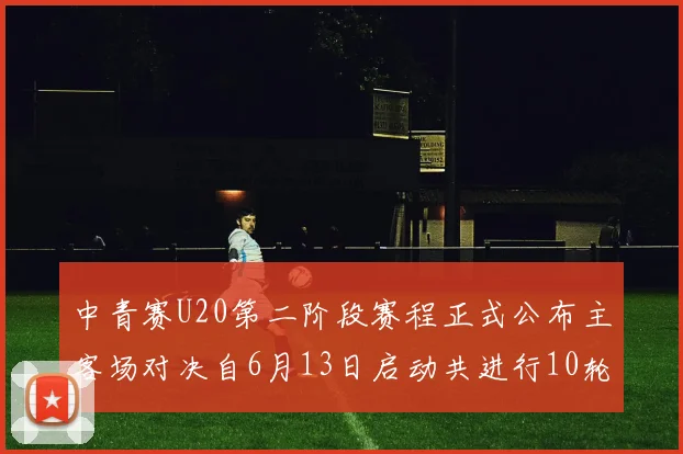 中青赛U20第二阶段赛程正式公布主客场对决自6月13日启动共进行10轮较量