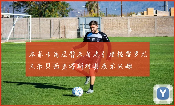 本菲卡高层暂未考虑引进格雷罗尤文和贝西克塔斯对其表示兴趣