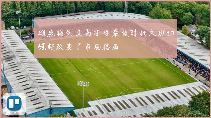 雄鹿错失交易字母最佳时机文班的崛起改变了市场格局
