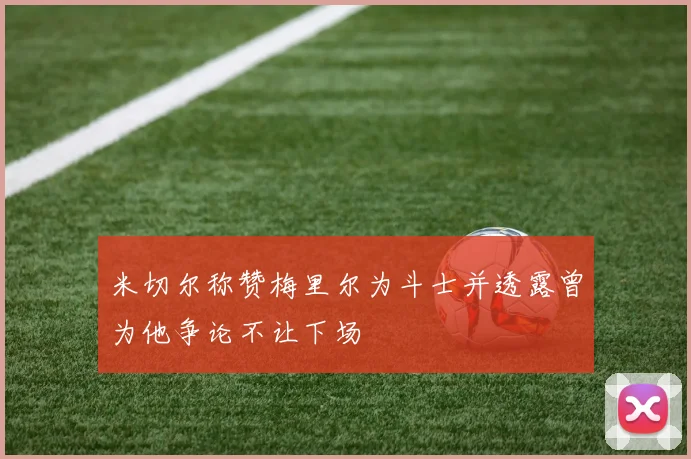 米切尔称赞梅里尔为斗士并透露曾为他争论不让下场