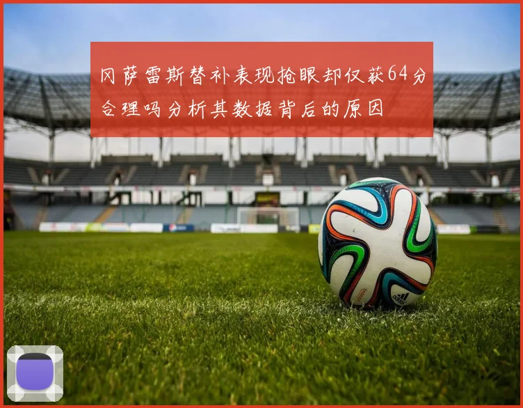 冈萨雷斯替补表现抢眼却仅获64分合理吗分析其数据背后的原因