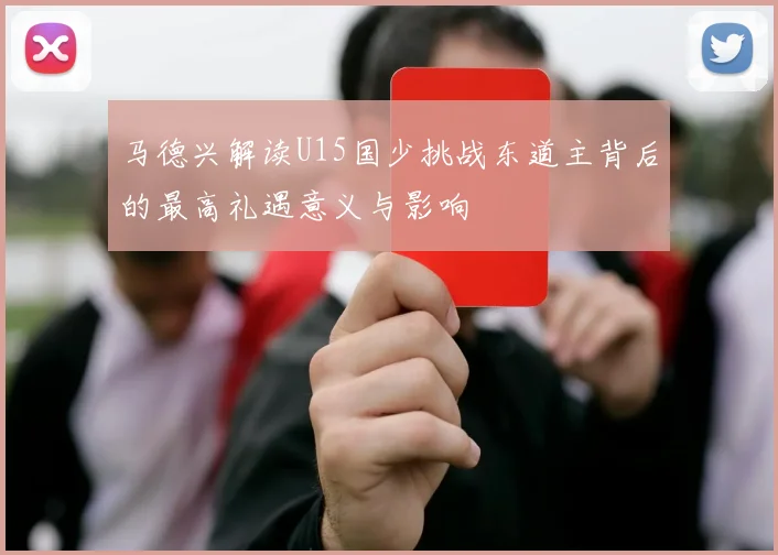 马德兴解读U15国少挑战东道主背后的最高礼遇意义与影响