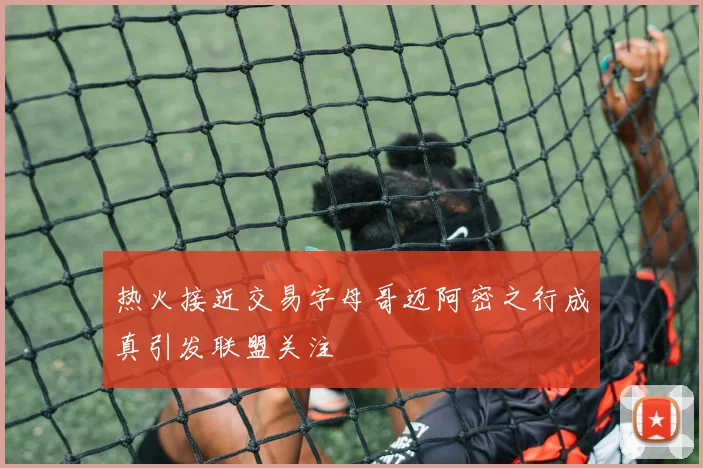 热火接近交易字母哥迈阿密之行成真引发联盟关注