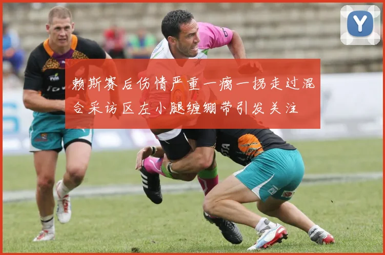 赖斯赛后伤情严重一瘸一拐走过混合采访区左小腿缠绷带引发关注