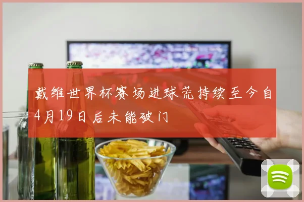 戴维世界杯赛场进球荒持续至今自4月19日后未能破门
