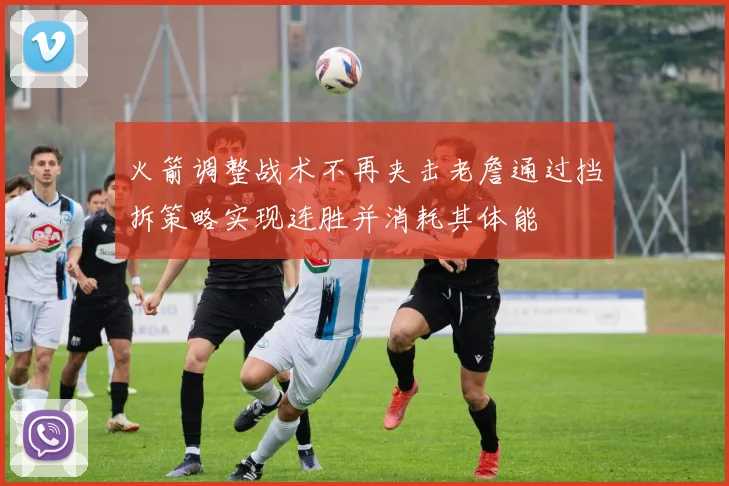 火箭调整战术不再夹击老詹通过挡拆策略实现连胜并消耗其体能