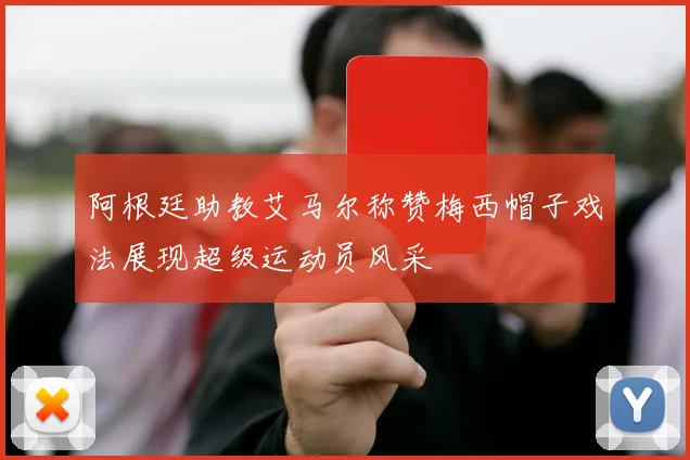 阿根廷助教艾马尔称赞梅西帽子戏法展现超级运动员风采