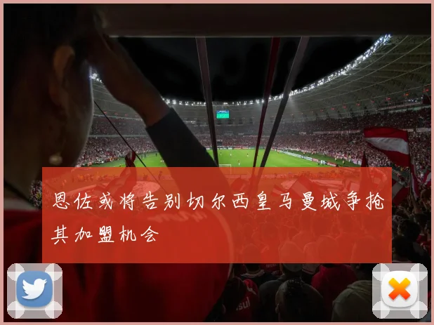 恩佐或将告别切尔西皇马曼城争抢其加盟机会