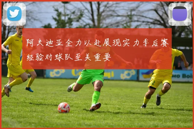 阿夫迪亚全力以赴展现实力季后赛经验对球队至关重要