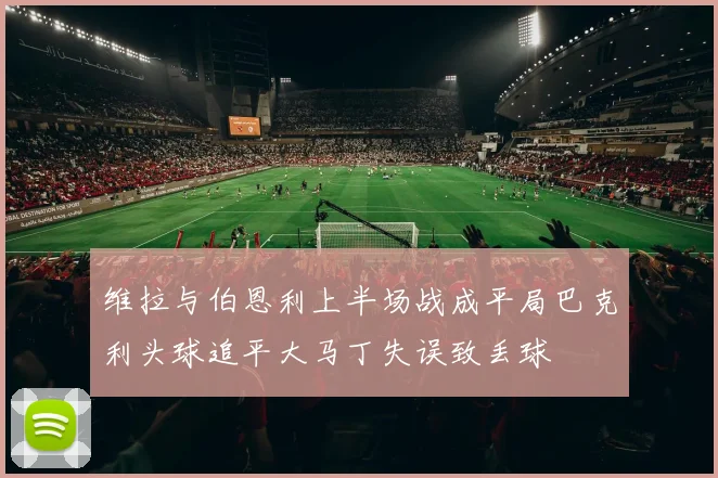 维拉与伯恩利上半场战成平局巴克利头球追平大马丁失误致丢球