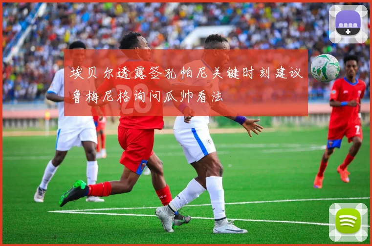埃贝尔透露签孔帕尼关键时刻建议鲁梅尼格询问瓜帅看法