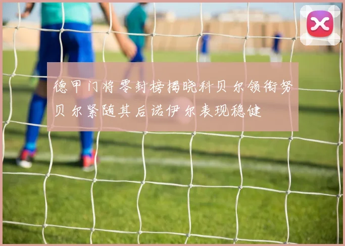 德甲门将零封榜揭晓科贝尔领衔努贝尔紧随其后诺伊尔表现稳健