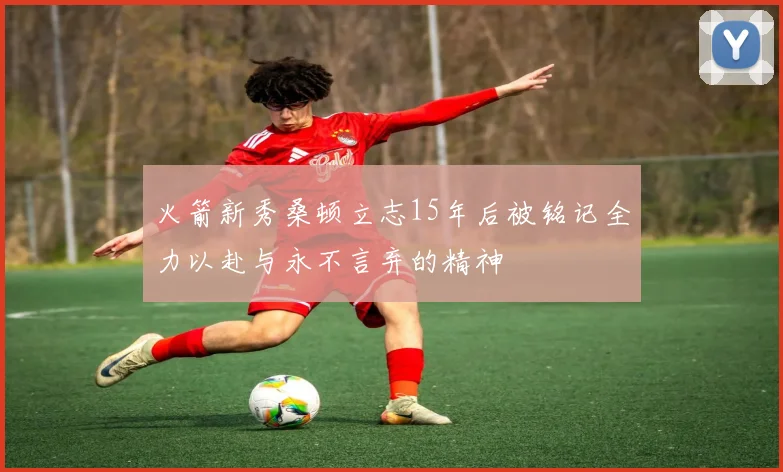 火箭新秀桑顿立志15年后被铭记全力以赴与永不言弃的精神