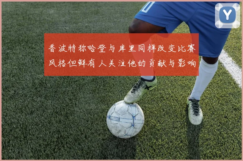 香波特称哈登与库里同样改变比赛风格但鲜有人关注他的贡献与影响