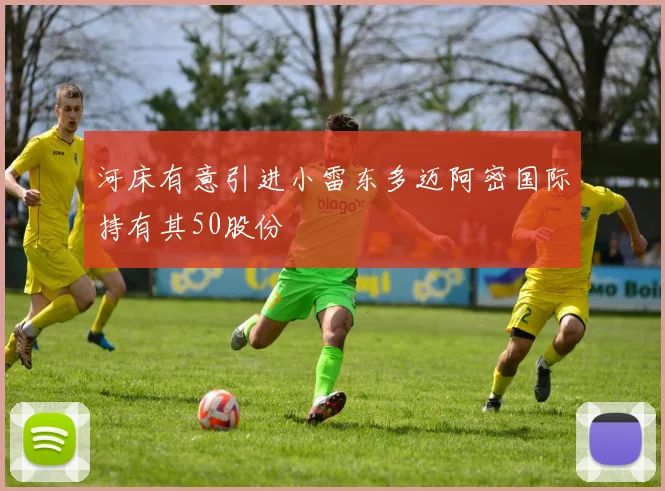 河床有意引进小雷东多迈阿密国际持有其50股份