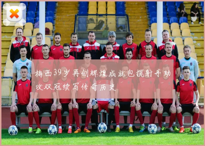 梅西39岁再创辉煌成就包揽射手助攻双冠续写传奇历史