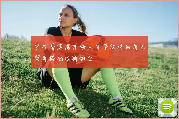 字母哥若离开湖人可争取特纳与东契奇搭档成新组合
